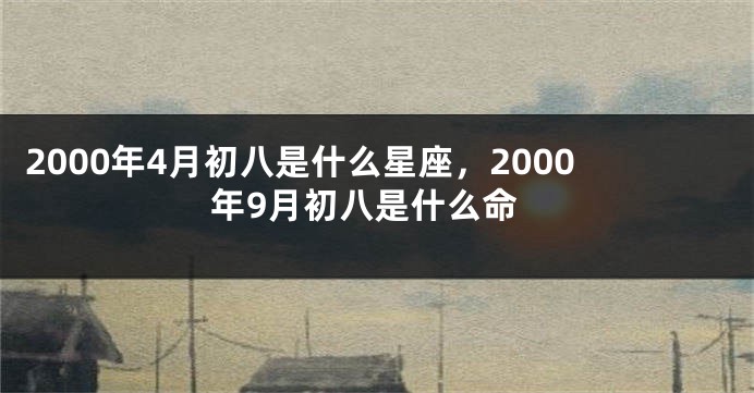 2000年4月初八是什么星座，2000年9月初八是什么命