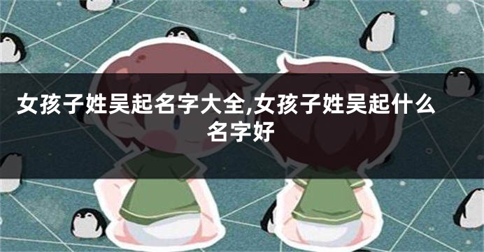 女孩子姓吴起名字大全,女孩子姓吴起什么名字好