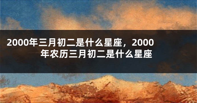 2000年三月初二是什么星座，2000年农历三月初二是什么星座