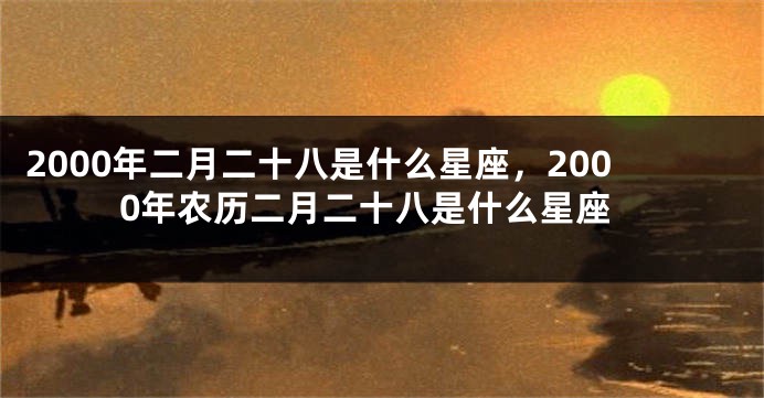 2000年二月二十八是什么星座，2000年农历二月二十八是什么星座