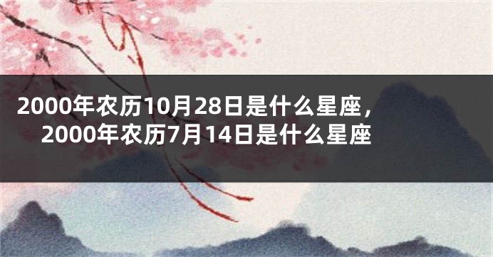 2000年农历10月28日是什么星座，2000年农历7月14日是什么星座