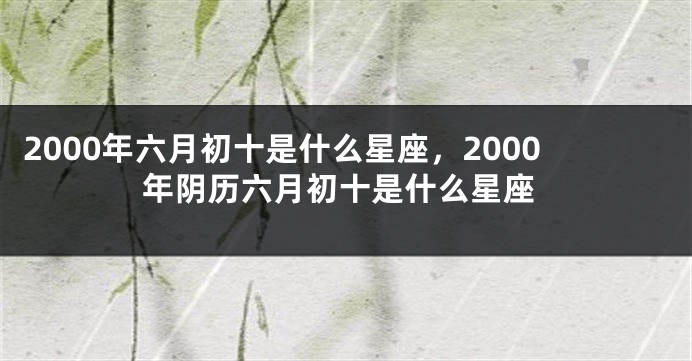 2000年六月初十是什么星座，2000年阴历六月初十是什么星座