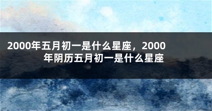 2000年五月初一是什么星座，2000年阴历五月初一是什么星座