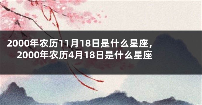 2000年农历11月18日是什么星座，2000年农历4月18日是什么星座