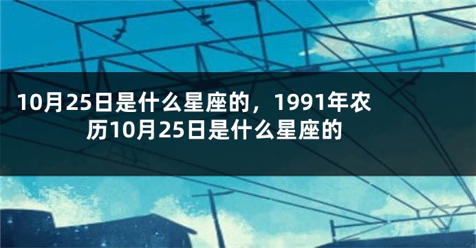 10月25日是什么星座的，1991年农历10月25日是什么星座的