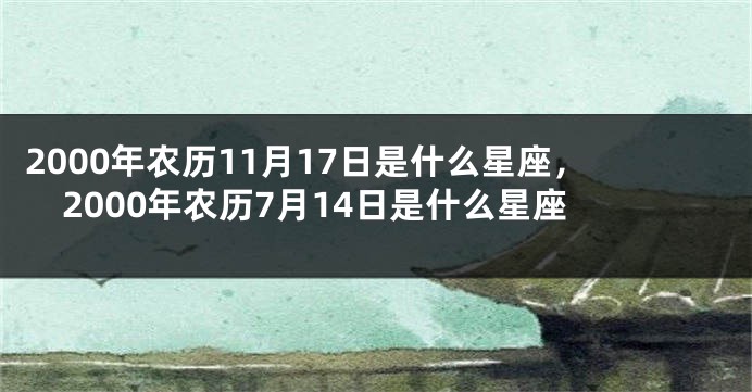 2000年农历11月17日是什么星座，2000年农历7月14日是什么星座