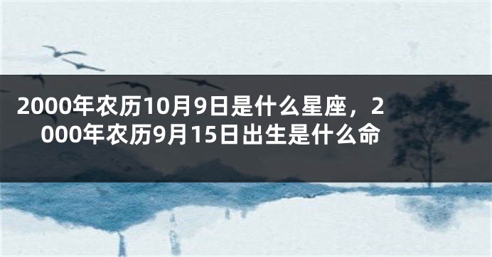 2000年农历10月9日是什么星座，2000年农历9月15日出生是什么命