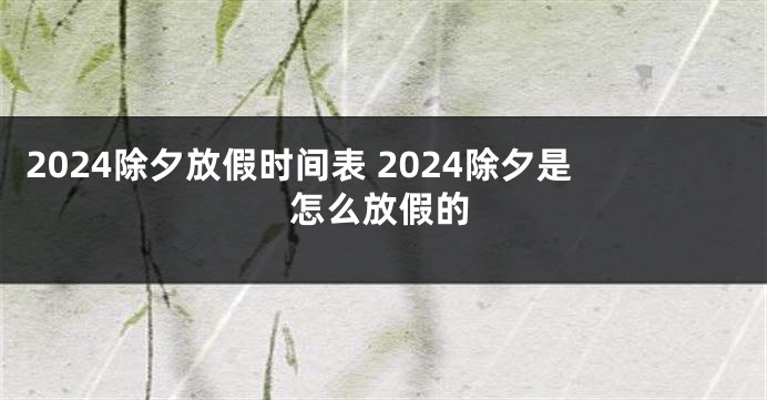 2024除夕放假时间表 2024除夕是怎么放假的