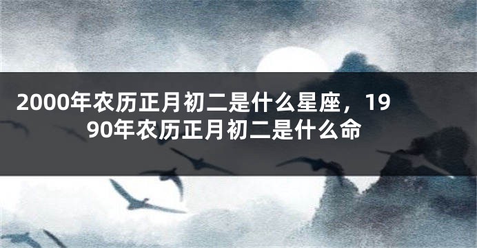 2000年农历正月初二是什么星座，1990年农历正月初二是什么命