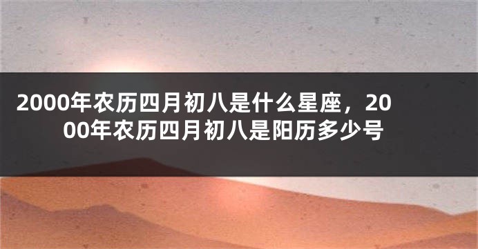 2000年农历四月初八是什么星座，2000年农历四月初八是阳历多少号