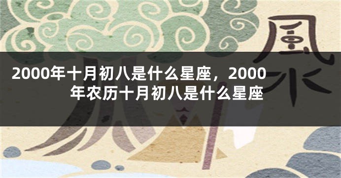 2000年十月初八是什么星座，2000年农历十月初八是什么星座