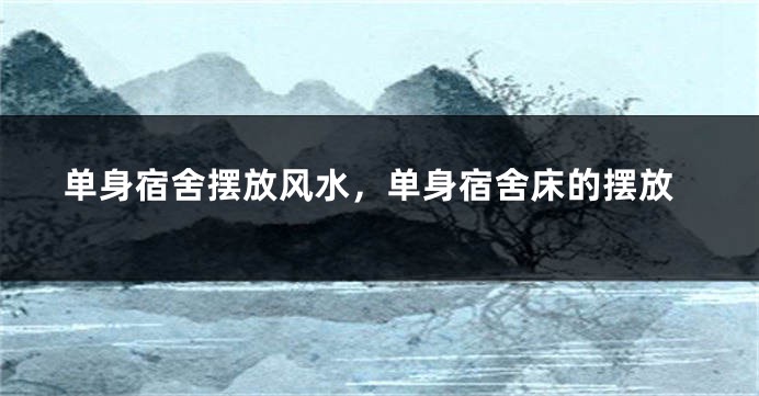 单身宿舍摆放风水，单身宿舍床的摆放