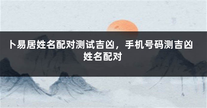 卜易居姓名配对测试吉凶，手机号码测吉凶姓名配对