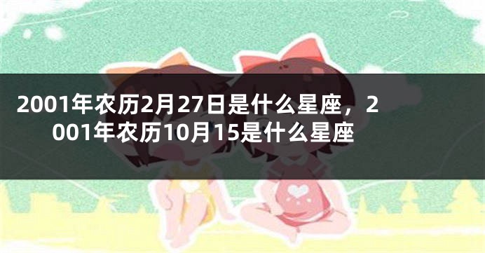 2001年农历2月27日是什么星座，2001年农历10月15是什么星座