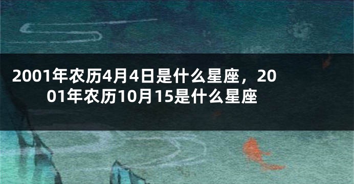 2001年农历4月4日是什么星座，2001年农历10月15是什么星座