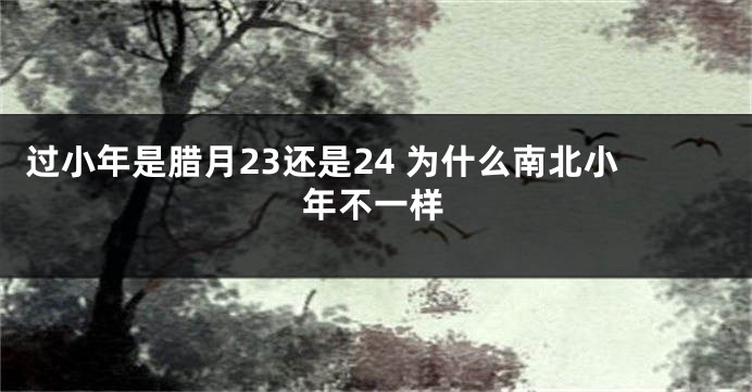 过小年是腊月23还是24 为什么南北小年不一样