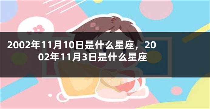 2002年11月10日是什么星座，2002年11月3日是什么星座