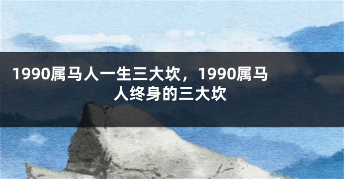 1990属马人一生三大坎，1990属马人终身的三大坎