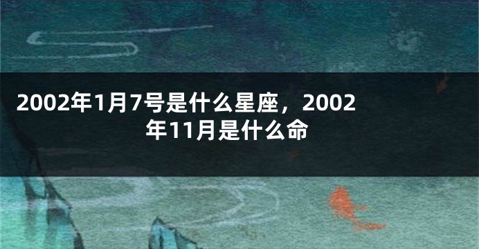 2002年1月7号是什么星座，2002年11月是什么命