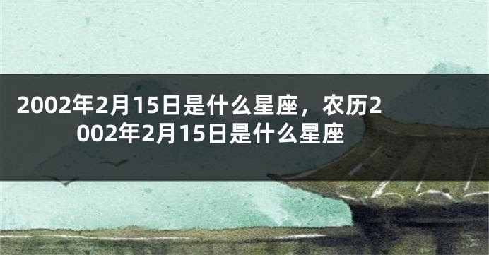 2002年2月15日是什么星座，农历2002年2月15日是什么星座