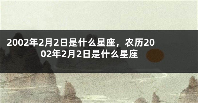 2002年2月2日是什么星座，农历2002年2月2日是什么星座