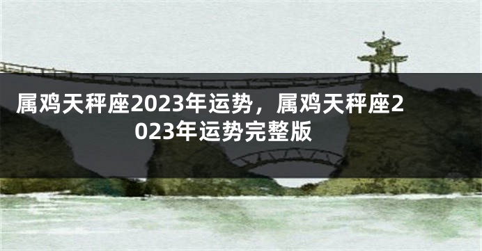 属鸡天秤座2023年运势，属鸡天秤座2023年运势完整版