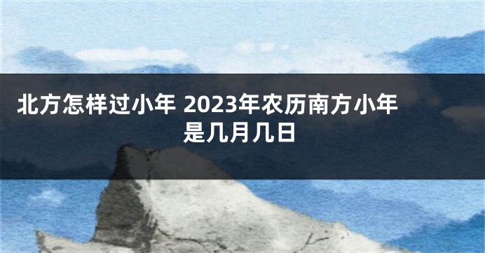 北方怎样过小年 2023年农历南方小年是几月几日