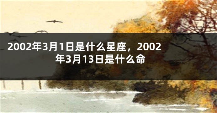 2002年3月1日是什么星座，2002年3月13日是什么命