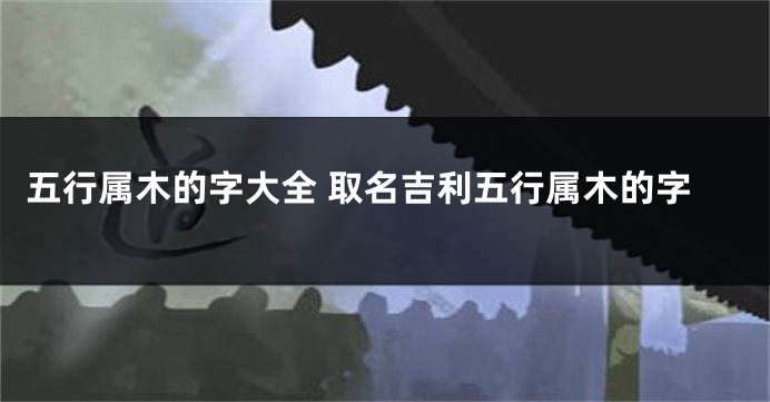 五行属木的字大全 取名吉利五行属木的字