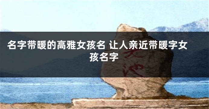 名字带暖的高雅女孩名 让人亲近带暖字女孩名字