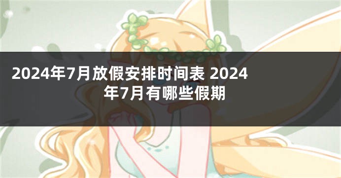 2024年7月放假安排时间表 2024年7月有哪些假期