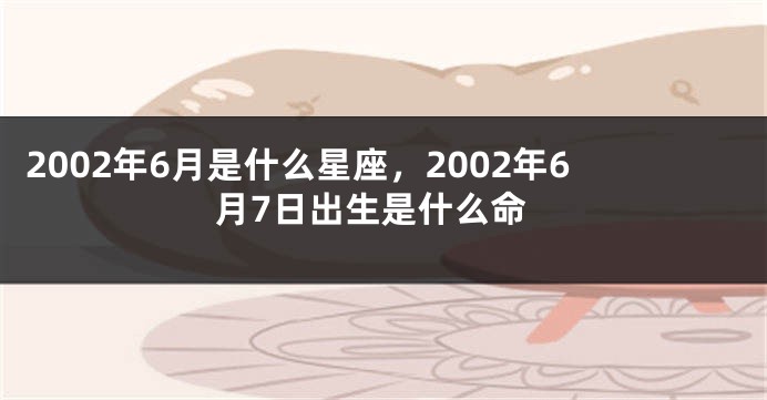 2002年6月是什么星座，2002年6月7日出生是什么命