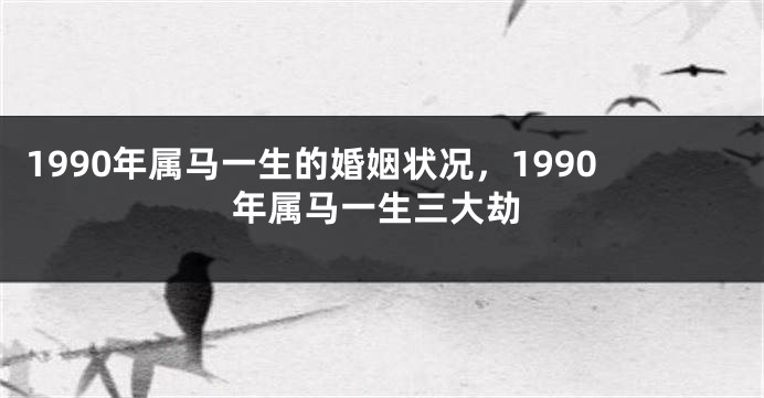 1990年属马一生的婚姻状况，1990年属马一生三大劫