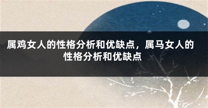 属鸡女人的性格分析和优缺点，属马女人的性格分析和优缺点