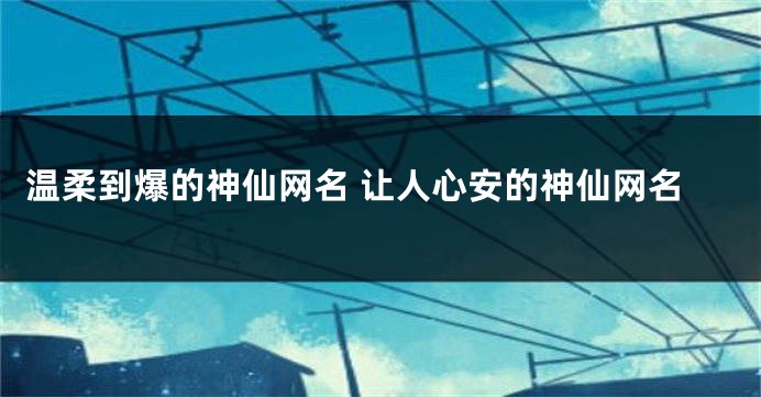 温柔到爆的神仙网名 让人心安的神仙网名