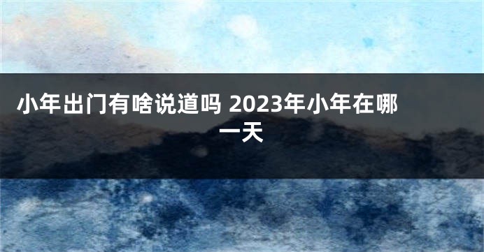 小年出门有啥说道吗 2023年小年在哪一天