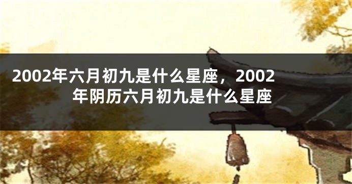 2002年六月初九是什么星座，2002年阴历六月初九是什么星座