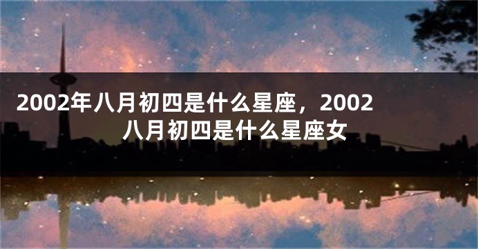 2002年八月初四是什么星座，2002八月初四是什么星座女