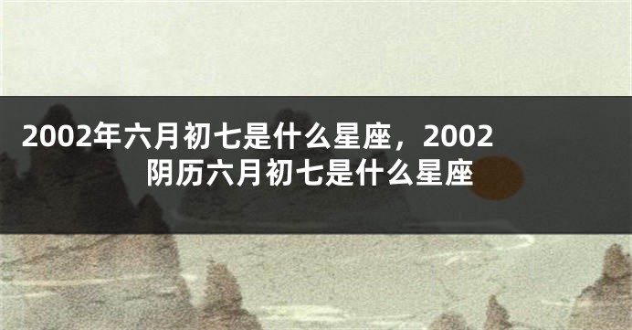 2002年六月初七是什么星座，2002阴历六月初七是什么星座