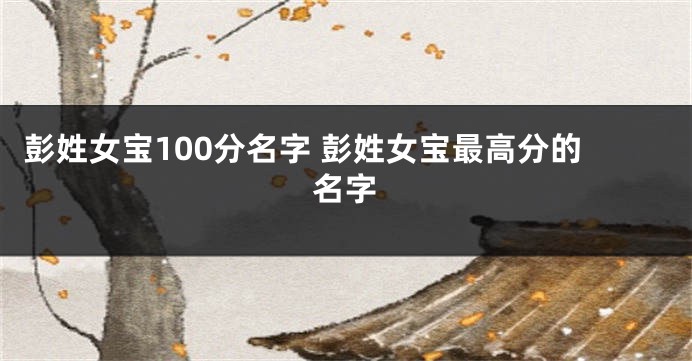 彭姓女宝100分名字 彭姓女宝最高分的名字