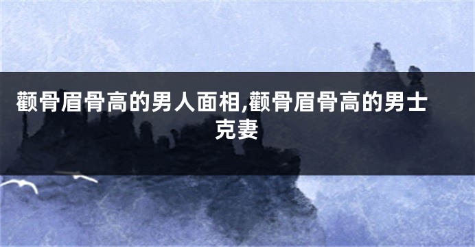 颧骨眉骨高的男人面相,颧骨眉骨高的男士克妻