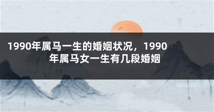 1990年属马一生的婚姻状况，1990年属马女一生有几段婚姻