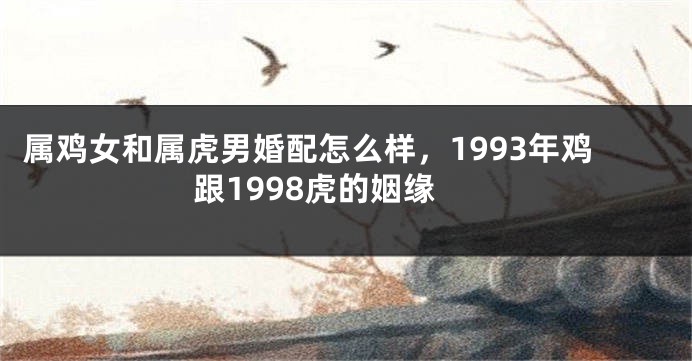 属鸡女和属虎男婚配怎么样，1993年鸡跟1998虎的姻缘