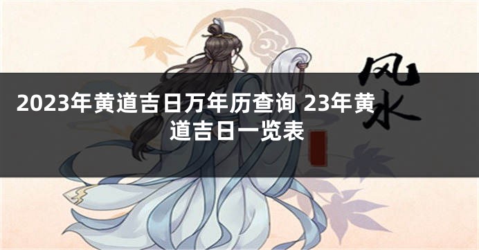 2023年黄道吉日万年历查询 23年黄道吉日一览表