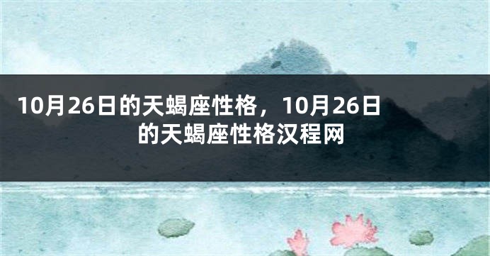 10月26日的天蝎座性格，10月26日的天蝎座性格汉程网