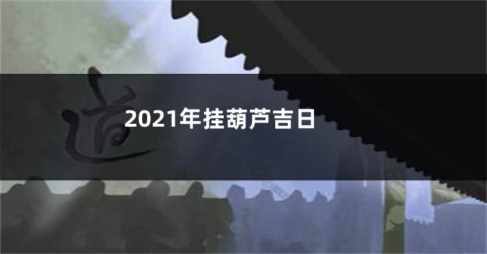 2021年挂葫芦吉日