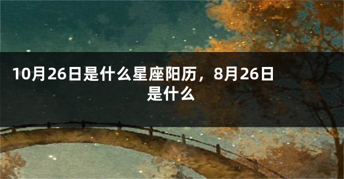 10月26日是什么星座阳历，8月26日是什么