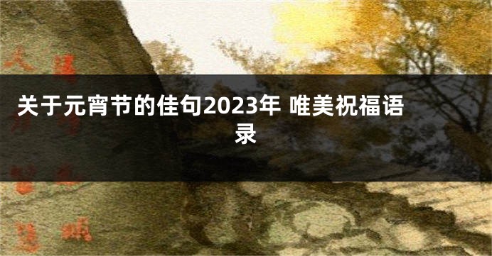 关于元宵节的佳句2023年 唯美祝福语录