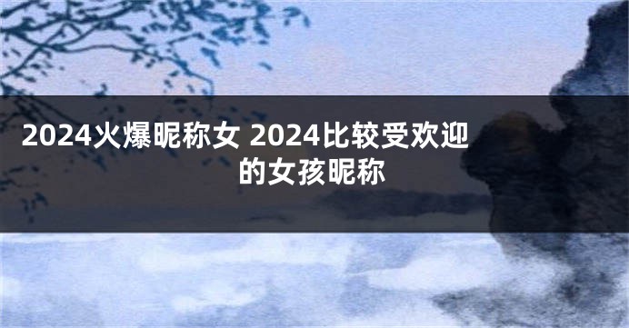 2024火爆昵称女 2024比较受欢迎的女孩昵称