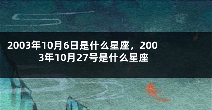 2003年10月6日是什么星座，2003年10月27号是什么星座